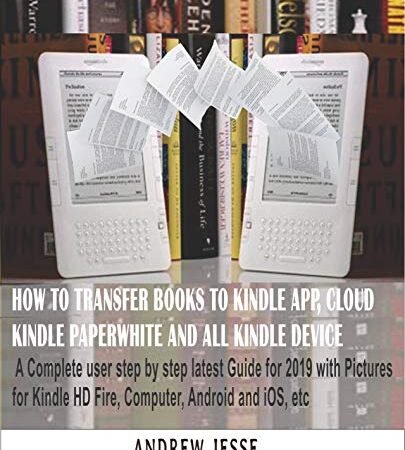 HOW TO TRANSFER BOOKS TO KINDLE APP, CLOUD, KINDLE PAPERWHITE AND ALL KINDLE DEVICE: A Complete user step by step latest Guide for 2019 with Pictures for ... and iOS, etc (KINDLE GUIDE SERIES Book 1)